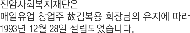 진암사회복지재단은 매일유업 창업주 故김복용 회장님의 유지에 따라 1993년 12월 28일 설립되었습니다.
