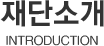 재단소개 INTRODUCTION